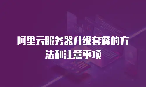 阿里云服务器升级套餐的方法和注意事项