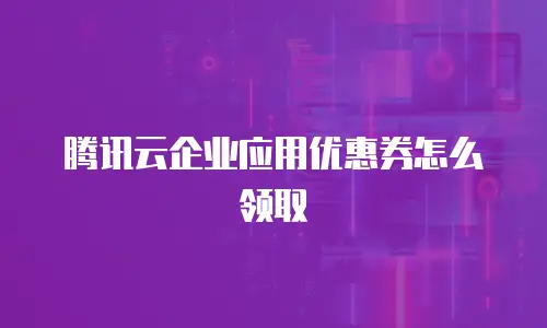 腾讯云企业应用优惠券怎么领取