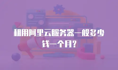 租用阿里云服务器一般多少钱一个月？
