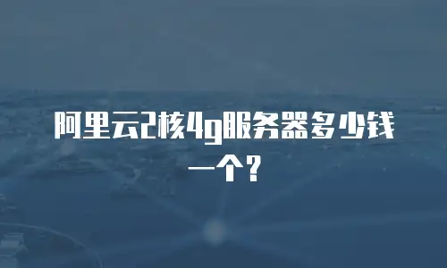 阿里云2核4g服务器多少钱一个？