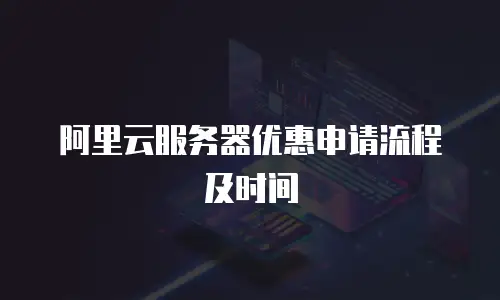 阿里云服务器优惠申请流程及时间