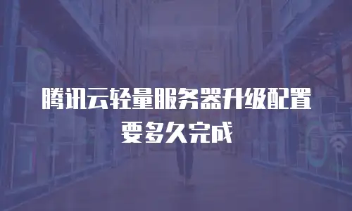 腾讯云轻量服务器升级配置要多久完成