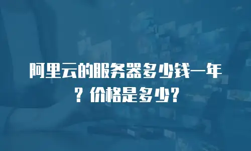 阿里云的服务器多少钱一年？价格是多少？