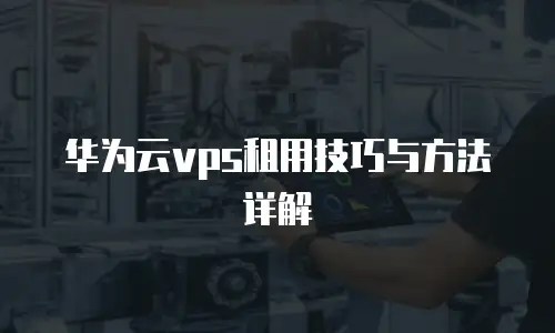 华为云vps租用技巧与方法详解