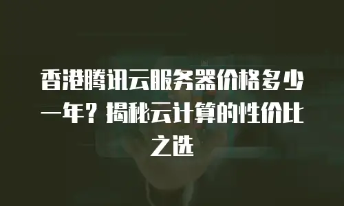 香港腾讯云服务器价格多少一年？揭秘云计算的性价比之选