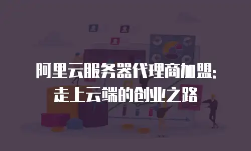 阿里云服务器代理商加盟: 走上云端的创业之路