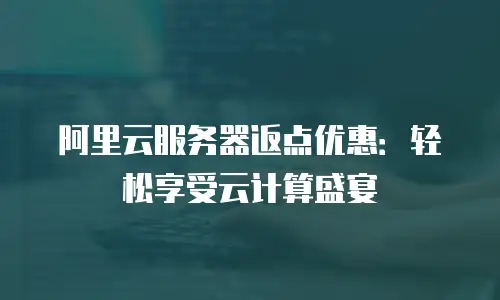 阿里云服务器返点优惠：轻松享受云计算盛宴