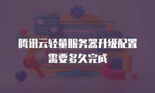 腾讯云轻量服务器升级配置需要多久完成