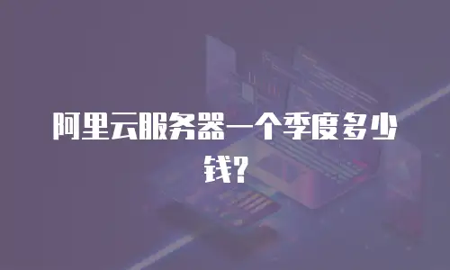 阿里云服务器一个季度多少钱？