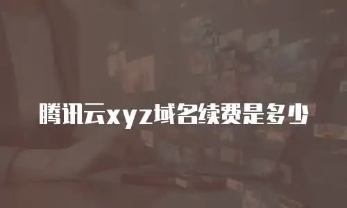腾讯云xyz域名续费是多少