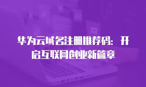 华为云域名注册推荐码：开启互联网创业新篇章