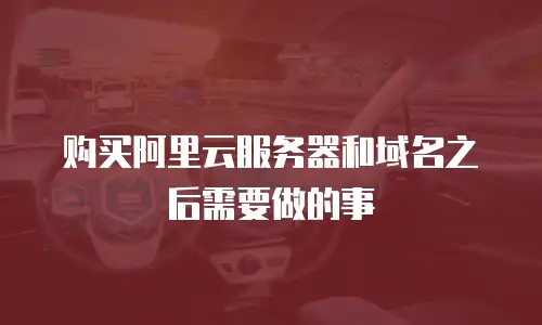购买阿里云服务器和域名之后需要做的事