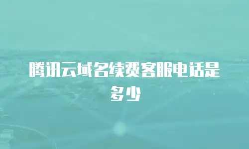 腾讯云域名续费客服电话是多少