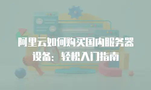 阿里云如何购买国内服务器设备：轻松入门指南