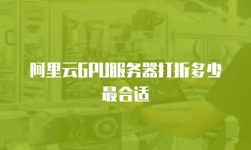 阿里云GPU服务器打折多少最合适