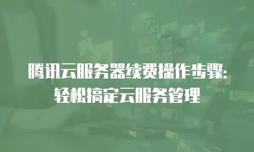 腾讯云服务器续费操作步骤：轻松搞定云服务管理