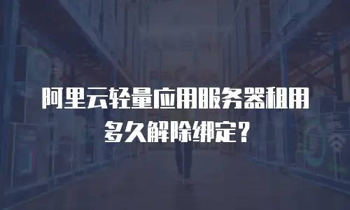 阿里云轻量应用服务器租用多久解除绑定？