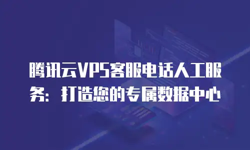 腾讯云VPS客服电话人工服务：打造您的专属数据中心
