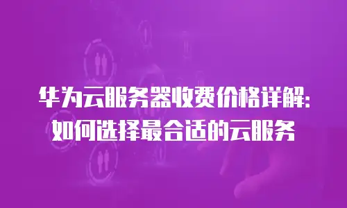 华为云服务器收费价格详解：如何选择最合适的云服务