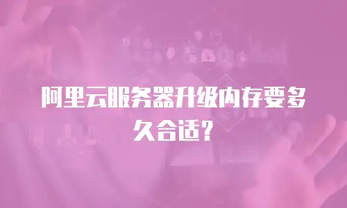 阿里云服务器升级内存要多久合适？