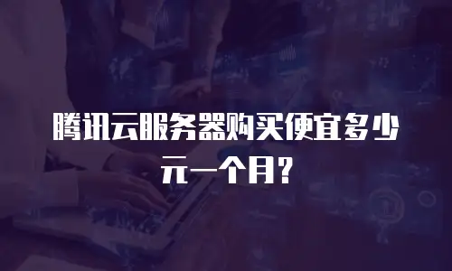 腾讯云服务器购买便宜多少元一个月？