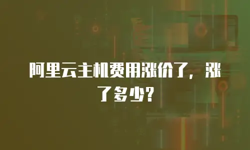 阿里云主机费用涨价了，涨了多少？