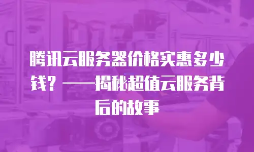 腾讯云服务器价格实惠多少钱？——揭秘超值云服务背后的故事
