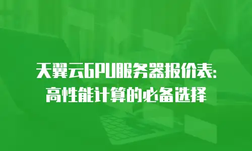 天翼云GPU服务器报价表：高性能计算的必备选择