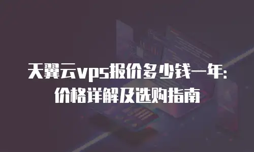 天翼云vps报价多少钱一年：价格详解及选购指南