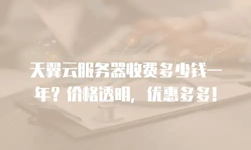 天翼云服务器收费多少钱一年？价格透明，优惠多多！
