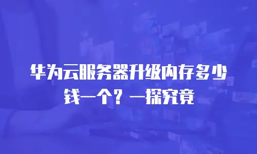 华为云服务器升级内存多少钱一个？一探究竟