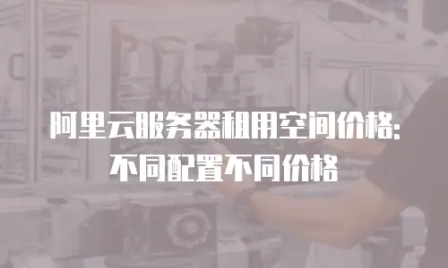 阿里云服务器租用空间价格: 不同配置不同价格