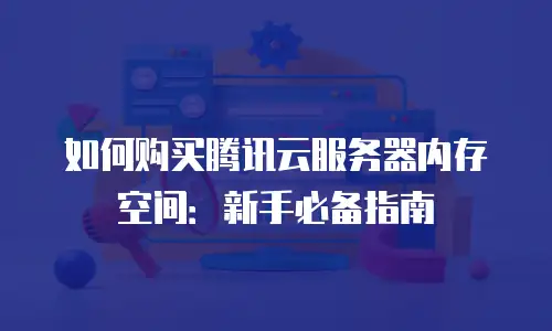 如何购买腾讯云服务器内存空间：新手必备指南