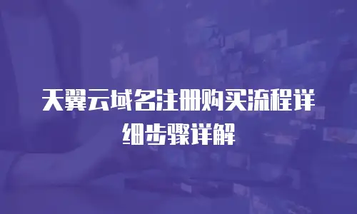 天翼云域名注册购买流程详细步骤详解