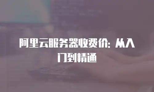 阿里云服务器收费价: 从入门到精通