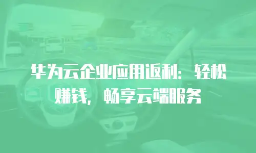 华为云企业应用返利：轻松赚钱，畅享云端服务