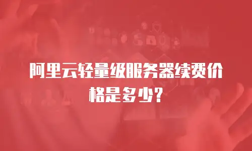 阿里云轻量级服务器续费价格是多少？