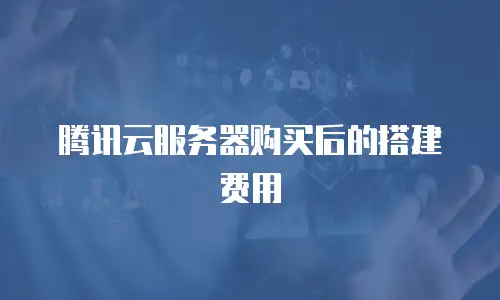 腾讯云服务器购买后的搭建费用