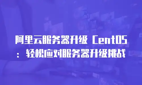 阿里云服务器升级 CentOS：轻松应对服务器升级挑战