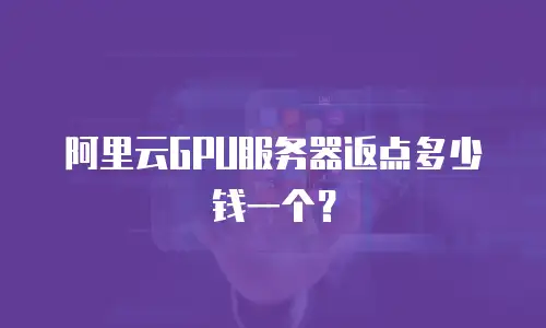 阿里云GPU服务器返点多少钱一个？