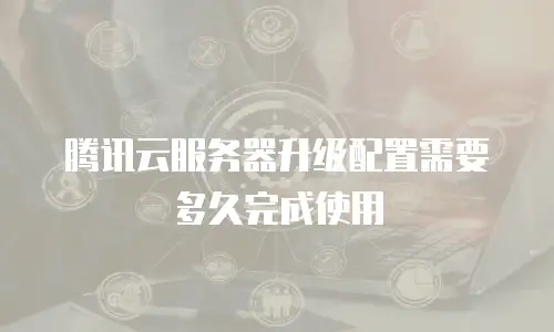 腾讯云服务器升级配置需要多久完成使用