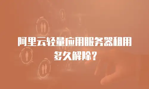 阿里云轻量应用服务器租用多久解除？