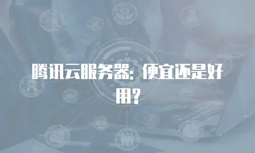 腾讯云服务器: 便宜还是好用?