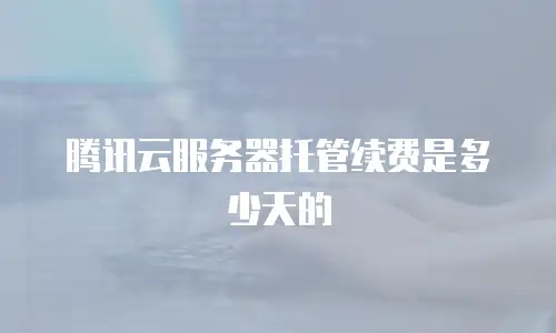 腾讯云服务器托管续费是多少天的