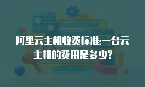阿里云主机收费标准:一台云主机的费用是多少?