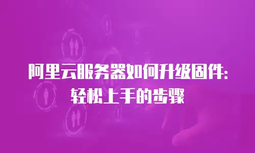 阿里云服务器如何升级固件：轻松上手的步骤