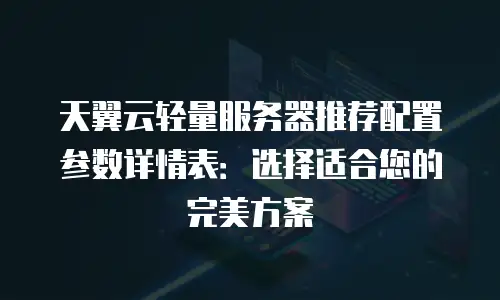 天翼云轻量服务器推荐配置参数详情表：选择适合您的完美方案