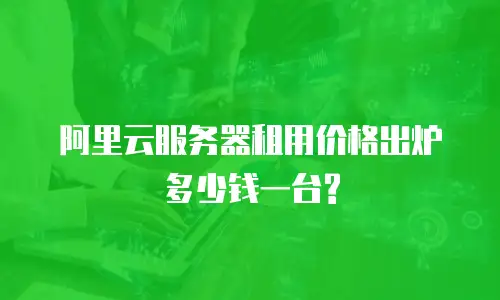 阿里云服务器租用价格出炉多少钱一台?