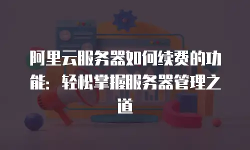 阿里云服务器如何续费的功能：轻松掌握服务器管理之道
