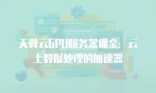 天翼云GPU服务器佣金：云上数据处理的加速器